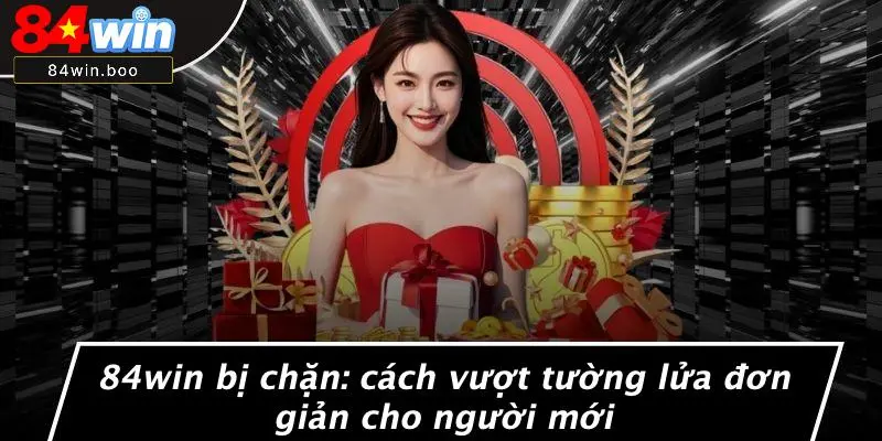 84WIN BỊ CHẶN: CÁCH VƯỢT TƯỜNG LỬA ĐƠN GIẢN CHO NGƯỜI MỚI