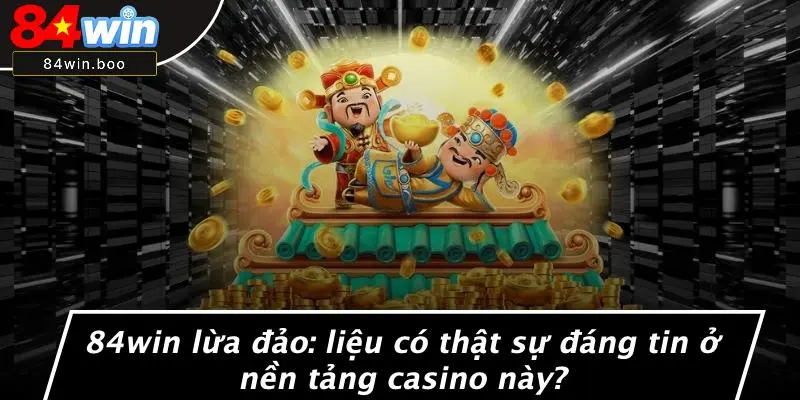 84WIN LỪA ĐẢO: LIỆU CÓ THẬT SỰ ĐÁNG TIN Ở NỀN TẢNG CASINO NÀY?
