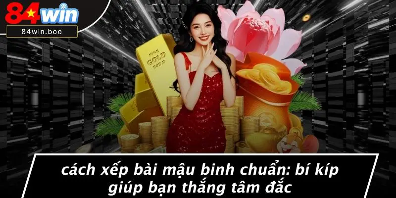 CÁCH XẾP BÀI MẬU BINH CHUẨN: BÍ KÍP GIÚP BẠN THẮNG TÂM ĐẮC