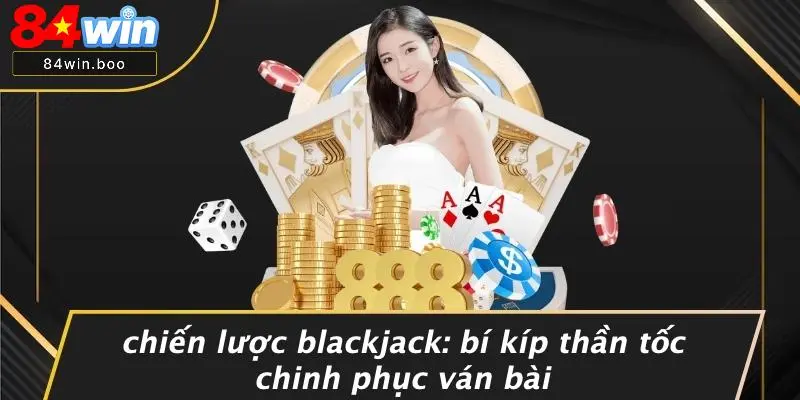 CHIẾN LƯỢC BLACKJACK: BÍ KÍP THẦN TỐC CHINH PHỤC VÁN BÀI