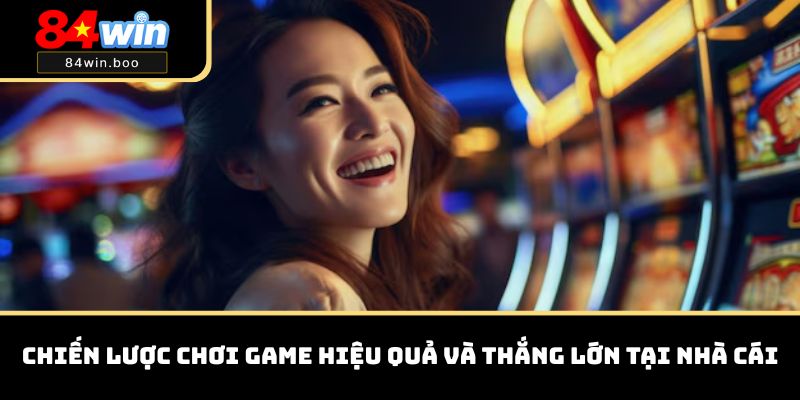 Chiến lược chơi game hiệu quả và thắng lớn tại nhà cái