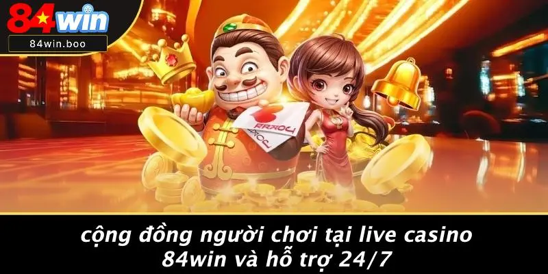 Cộng Đồng Người Chơi Tại Live Casino 84WIN Và Hỗ Trợ 24/7