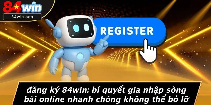 ĐĂNG KÝ 84WIN: BÍ QUYẾT GIA NHẬP SÒNG BÀI ONLINE NHANH CHÓNG KHÔNG THỂ BỎ LỠ