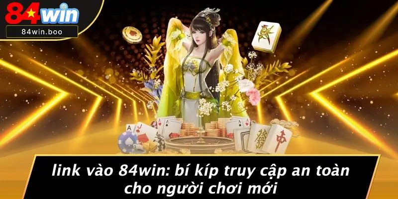 LINK VÀO 84WIN: BÍ KÍP TRUY CẬP AN TOÀN CHO NGƯỜI CHƠI MỚI