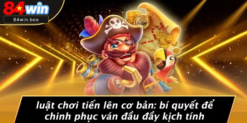 LUẬT CHƠI TIẾN LÊN CƠ BẢN: BÍ QUYẾT ĐỂ CHINH PHỤC VÁN ĐẦU ĐẦY KỊCH TÍNH